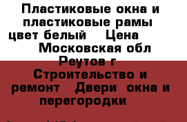  Пластиковые окна и пластиковые рамы (цвет белый) › Цена ­ 16 000 - Московская обл., Реутов г. Строительство и ремонт » Двери, окна и перегородки   